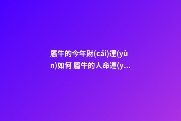 屬牛的今年財(cái)運(yùn)如何 屬牛的人命運(yùn)如何，屬牛的人命運(yùn)好不好？